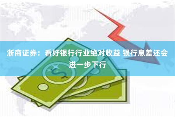 浙商证券：看好银行行业绝对收益 银行息差还会进一步下行