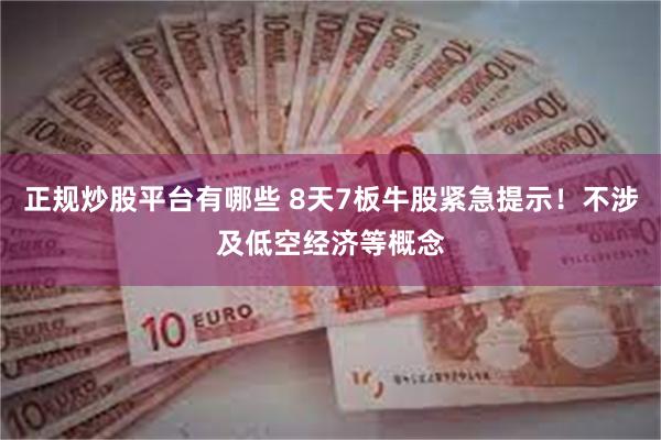 正规炒股平台有哪些 8天7板牛股紧急提示！不涉及低空经济等概念