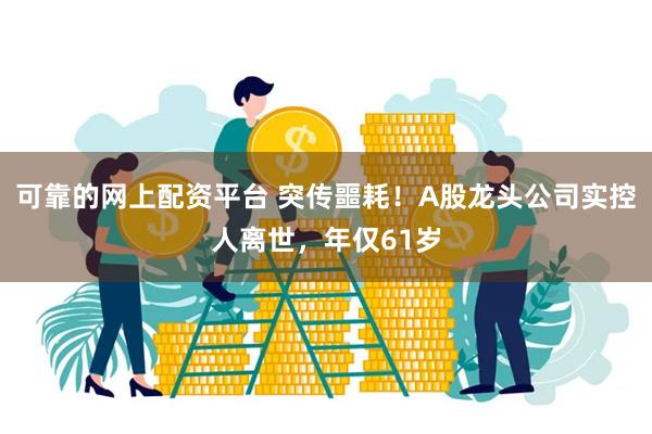 可靠的网上配资平台 突传噩耗！A股龙头公司实控人离世，年仅61岁
