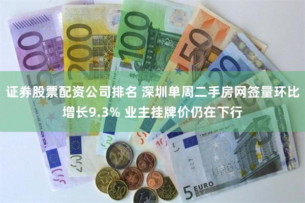 证券股票配资公司排名 深圳单周二手房网签量环比增长9.3% 业主挂牌价仍在下行