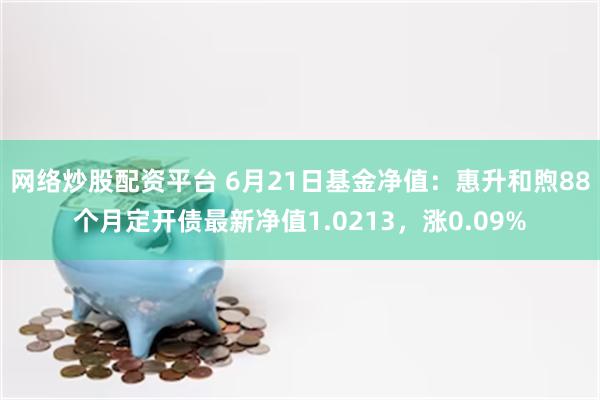 网络炒股配资平台 6月21日基金净值：惠升和煦88个月定开债最新净值1.0213，涨0.09%