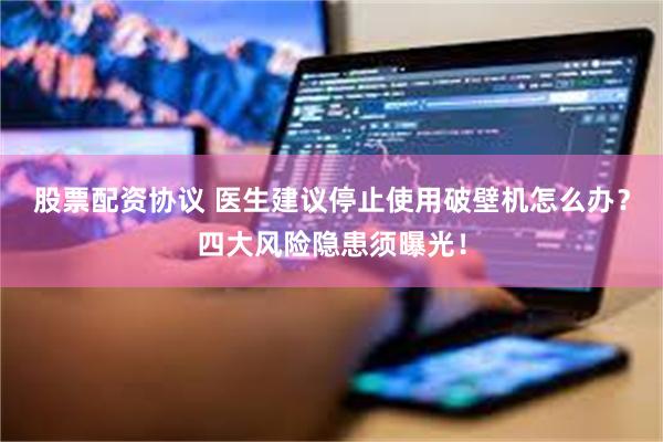 股票配资协议 医生建议停止使用破壁机怎么办？四大风险隐患须曝光！