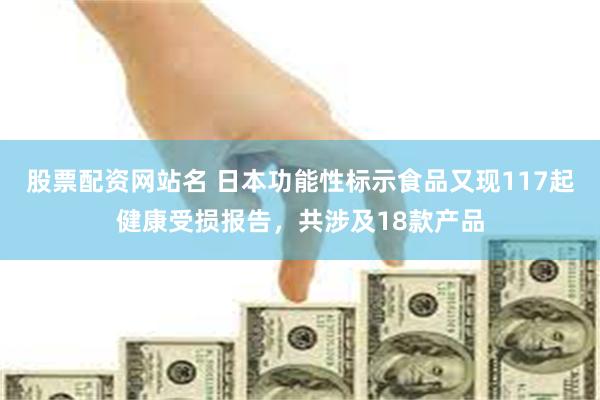 股票配资网站名 日本功能性标示食品又现117起健康受损报告，共涉及18款产品