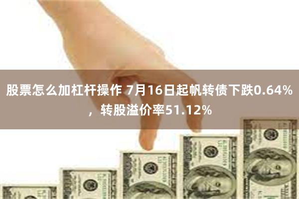 股票怎么加杠杆操作 7月16日起帆转债下跌0.64%，转股溢价率51.12%