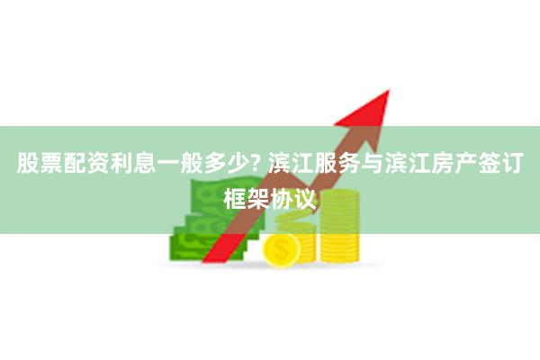 股票配资利息一般多少? 滨江服务与滨江房产签订框架协议