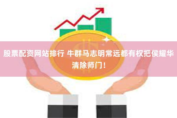 股票配资网站排行 牛群马志明常远都有权把侯耀华清除师门！