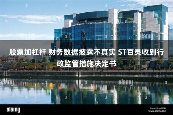 股票加杠杆 财务数据披露不真实 ST百灵收到行政监管措施决定书