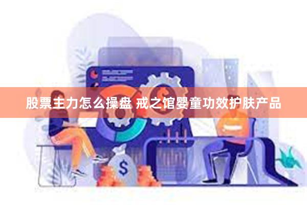 股票主力怎么操盘 戒之馆婴童功效护肤产品