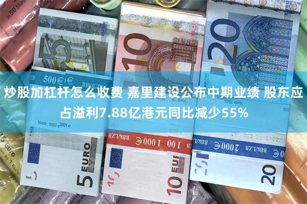 炒股加杠杆怎么收费 嘉里建设公布中期业绩 股东应占溢利7.88亿港元同比减少55%