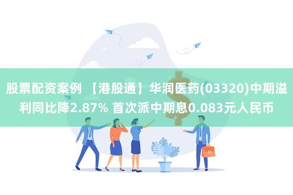 股票配资案例 【港股通】华润医药(03320)中期溢利同比降2.87% 首次派中期息0.083元人民币