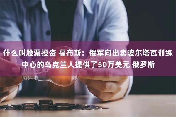 什么叫股票投资 福布斯：俄军向出卖波尔塔瓦训练中心的乌克兰人提供了50万美元 俄罗斯
