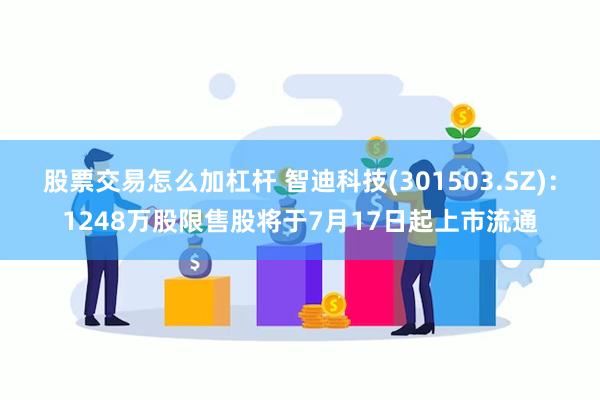 股票交易怎么加杠杆 智迪科技(301503.SZ)：1248万股限售股将于7月17日起上市流通