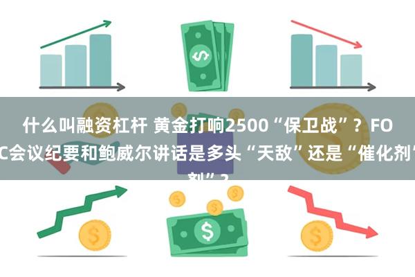 什么叫融资杠杆 黄金打响2500“保卫战”？FOMC会议纪要和鲍威尔讲话是多头“天敌”还是“催化剂”？