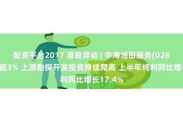 配资平台2017 港股异动 | 中海油田服务(02883)现涨超3% 上游勘探开发投资持续爬高 上半年纯利同比增长17.4%