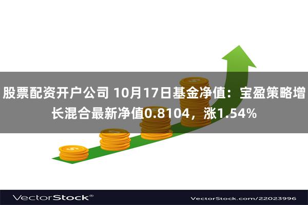 股票配资开户公司 10月17日基金净值：宝盈策略增长混合最新净值0.8104，涨1.54%