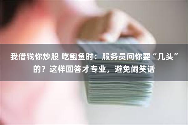 我借钱你炒股 吃鲍鱼时：服务员问你要“几头”的？这样回答才专业，避免闹笑话