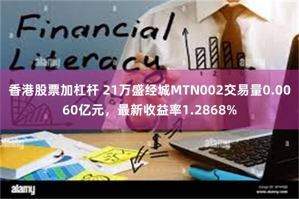 香港股票加杠杆 21万盛经城MTN002交易量0.0060亿元，最新收益率1.2868%