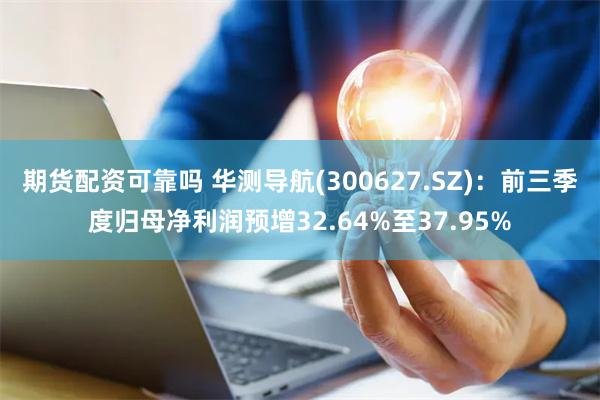 期货配资可靠吗 华测导航(300627.SZ)：前三季度归母净利润预增32.64%至37.95%