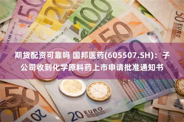 期货配资可靠吗 国邦医药(605507.SH)：子公司收到化学原料药上市申请批准通知书