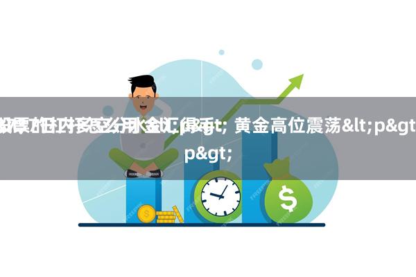 股票的杠杆怎么用 金汇得手：黄金高位震荡<p>
2737日内多空分水<p>
<p>