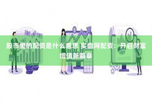 股市里的配资是什么意思 实盘网配资：开启财富增值新篇章