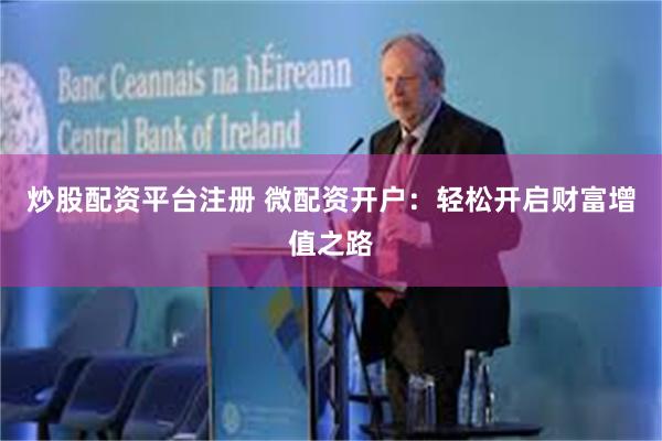 炒股配资平台注册 微配资开户：轻松开启财富增值之路