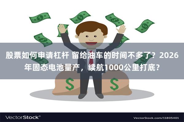 股票如何申请杠杆 留给油车的时间不多了？2026年固态电池量产，续航1000公里打底？