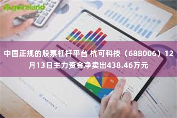 中国正规的股票杠杆平台 杭可科技（688006）12月13日主力资金净卖出438.46万元