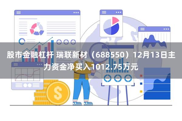 股市金融杠杆 瑞联新材（688550）12月13日主力资金净买入1012.75万元