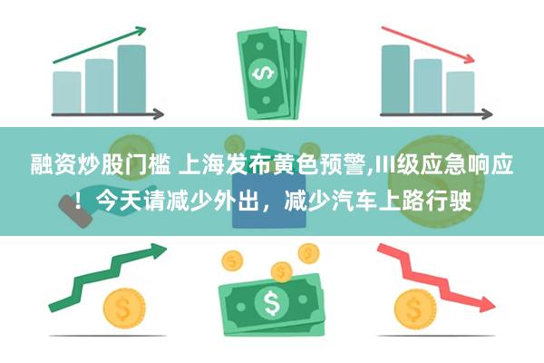 融资炒股门槛 上海发布黄色预警,III级应急响应！今天请减少外出，减少汽车上路行驶