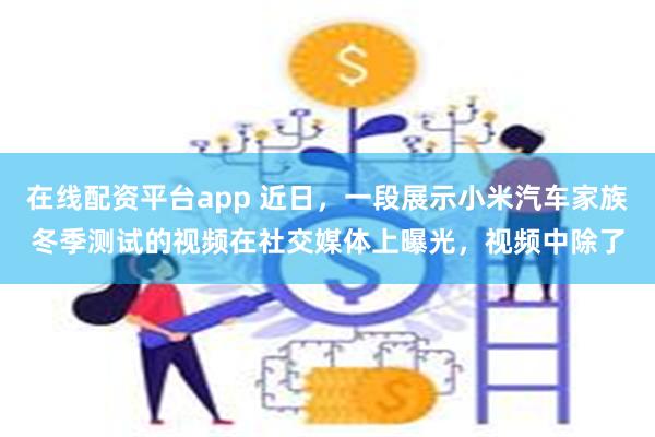 在线配资平台app 近日，一段展示小米汽车家族冬季测试的视频在社交媒体上曝光，视频中除了