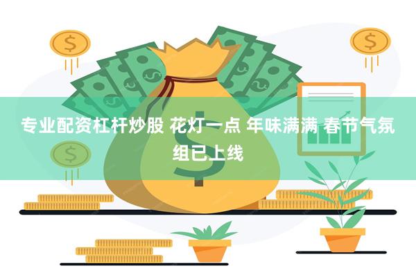 专业配资杠杆炒股 花灯一点 年味满满 春节气氛组已上线