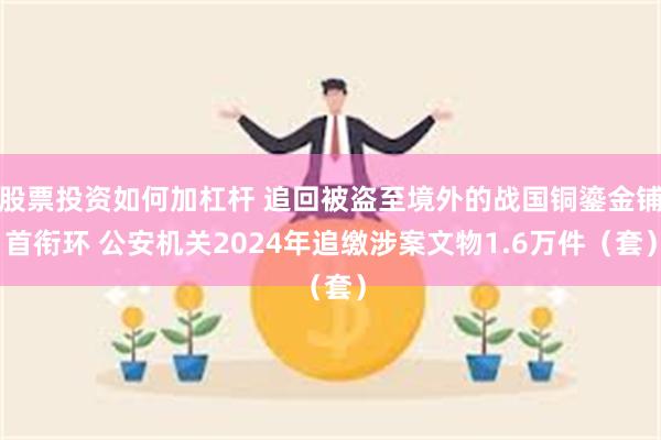 股票投资如何加杠杆 追回被盗至境外的战国铜鎏金铺首衔环 公安机关2024年追缴涉案文物1.6万件（套）