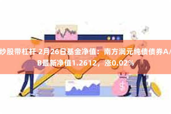 炒股带杠杆 2月26日基金净值：南方润元纯债债券A/B最新净值1.2612，涨0.02%