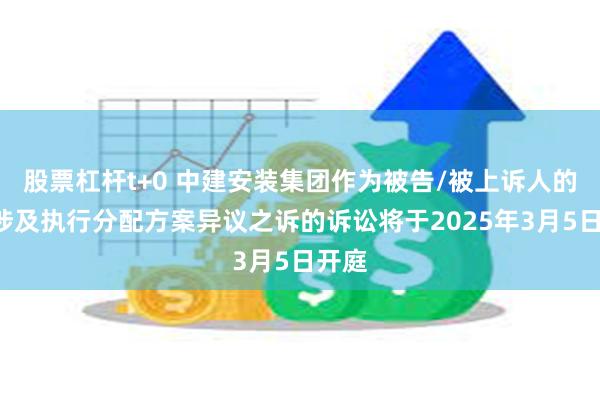 股票杠杆t+0 中建安装集团作为被告/被上诉人的1起涉及执行分配方案异议之诉的诉讼将于2025年3月5日开庭