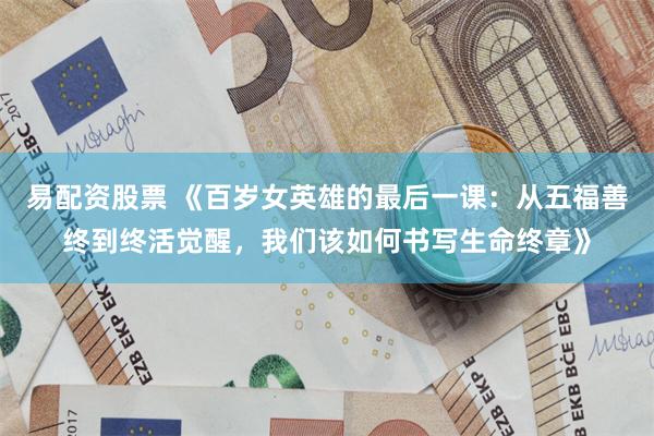 易配资股票 《百岁女英雄的最后一课：从五福善终到终活觉醒，我们该如何书写生命终章》