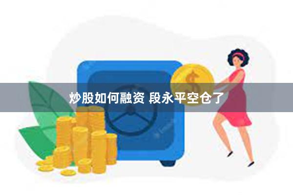 炒股如何融资 段永平空仓了