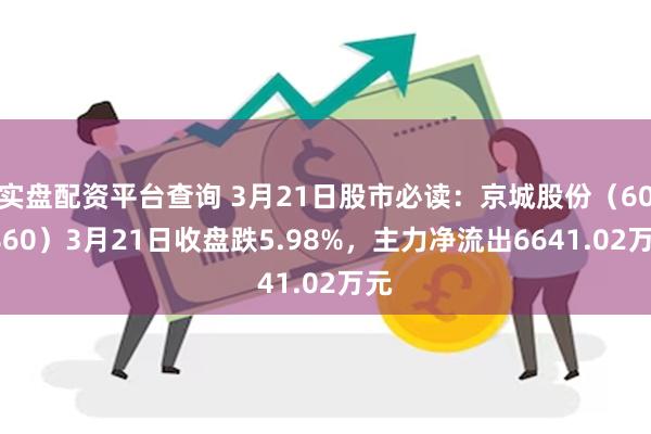 实盘配资平台查询 3月21日股市必读：京城股份（600860）3月21日收盘跌5.98%，主力净流出6641.02万元