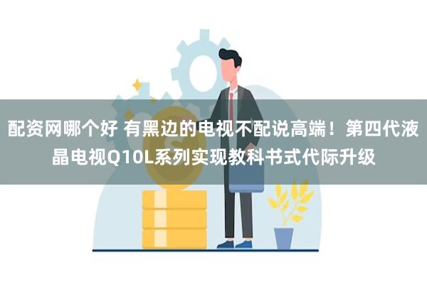 配资网哪个好 有黑边的电视不配说高端！第四代液晶电视Q10L系列实现教科书式代际