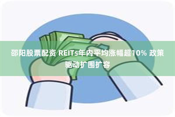 邵阳股票配资 REITs年内平均涨幅超10% 政策驱动扩围扩容