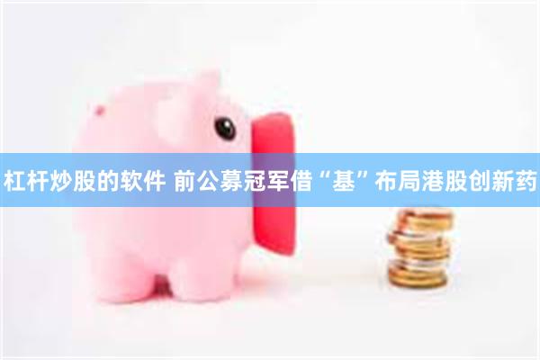 杠杆炒股的软件 前公募冠军借“基”布局港股创新药
