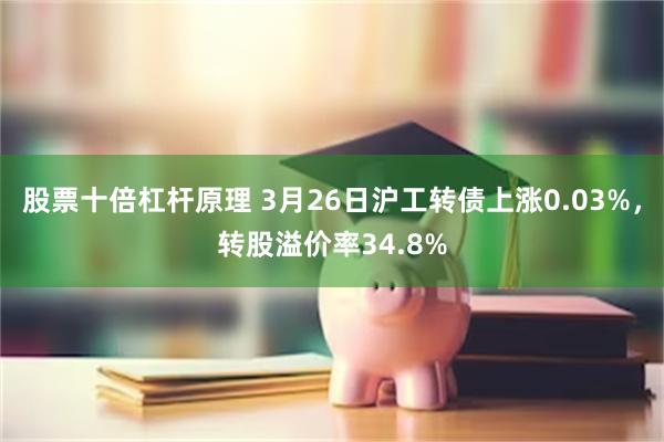 股票十倍杠杆原理 3月26日沪工转债上涨0.03%，转股溢价率34.8%
