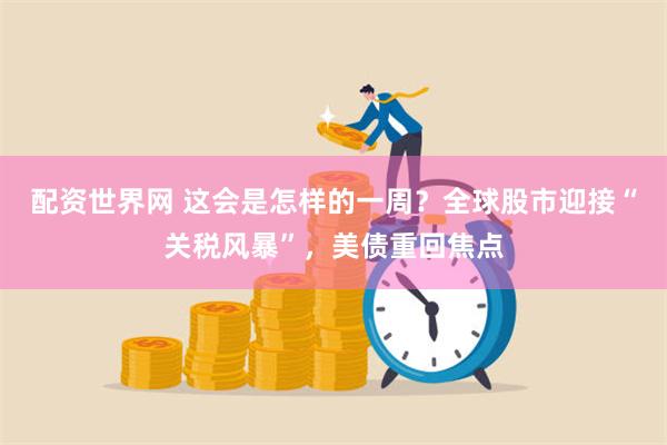 配资世界网 这会是怎样的一周？全球股市迎接“关税风暴”，美债重回焦点