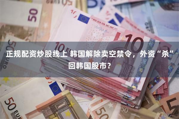 正规配资炒股线上 韩国解除卖空禁令，外资“杀”回韩国股市？