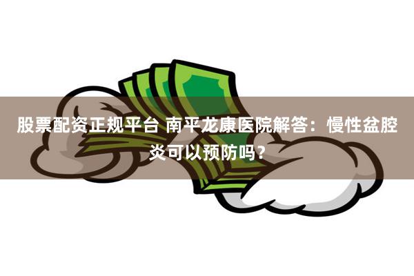 股票配资正规平台 南平龙康医院解答：慢性盆腔炎可以预防吗？