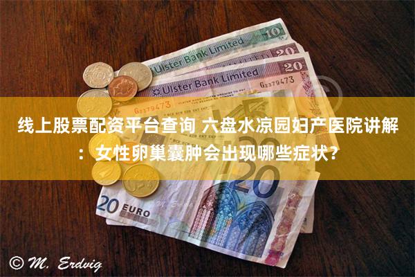 线上股票配资平台查询 六盘水凉园妇产医院讲解：女性卵巢囊肿会出现哪些症状？
