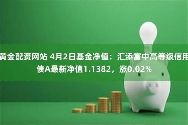 黄金配资网站 4月2日基金净值：汇添富中高等级信用债A最新净值1.1382，涨0.02%