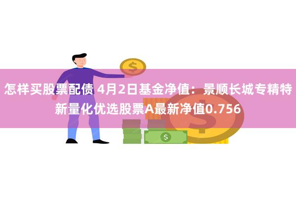 怎样买股票配债 4月2日基金净值：景顺长城专精特新量化优选股票A最新净值0.756