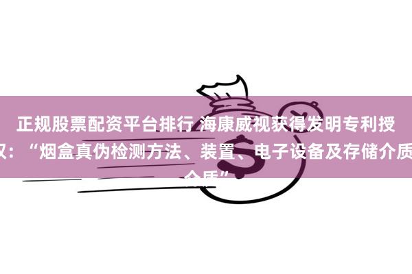 正规股票配资平台排行 海康威视获得发明专利授权：“烟盒真伪检测方法、装置、电子设备及存储介质”