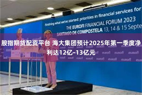 股指期货配资平台 海大集团预计2025年第一季度净利达12亿-13亿元